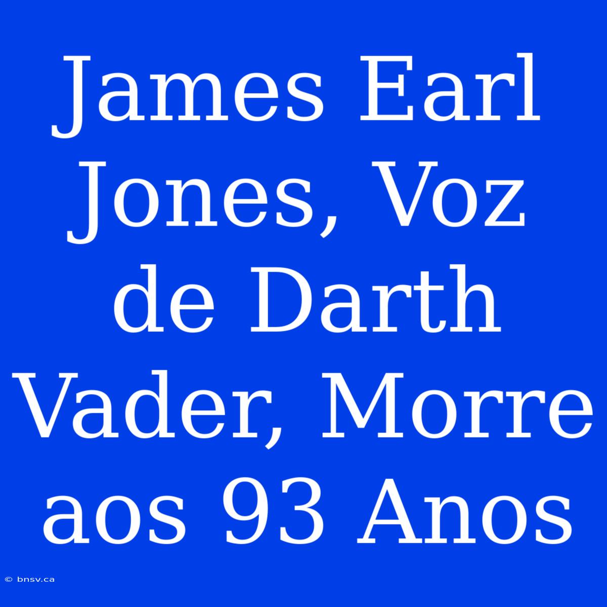 James Earl Jones, Voz De Darth Vader, Morre Aos 93 Anos