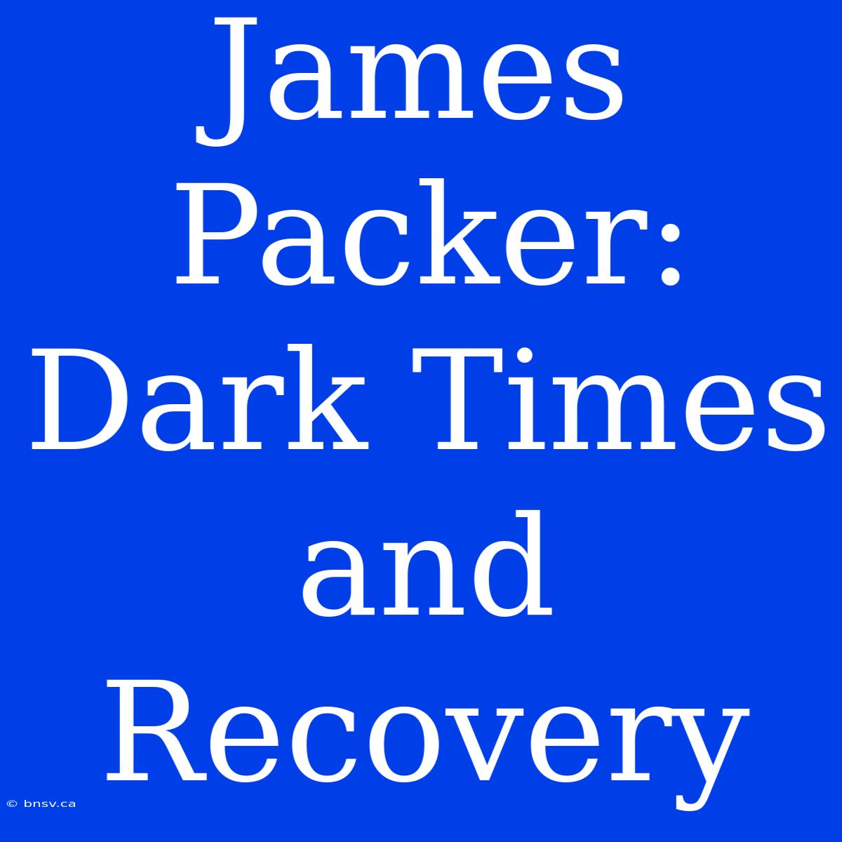 James Packer:  Dark Times And Recovery