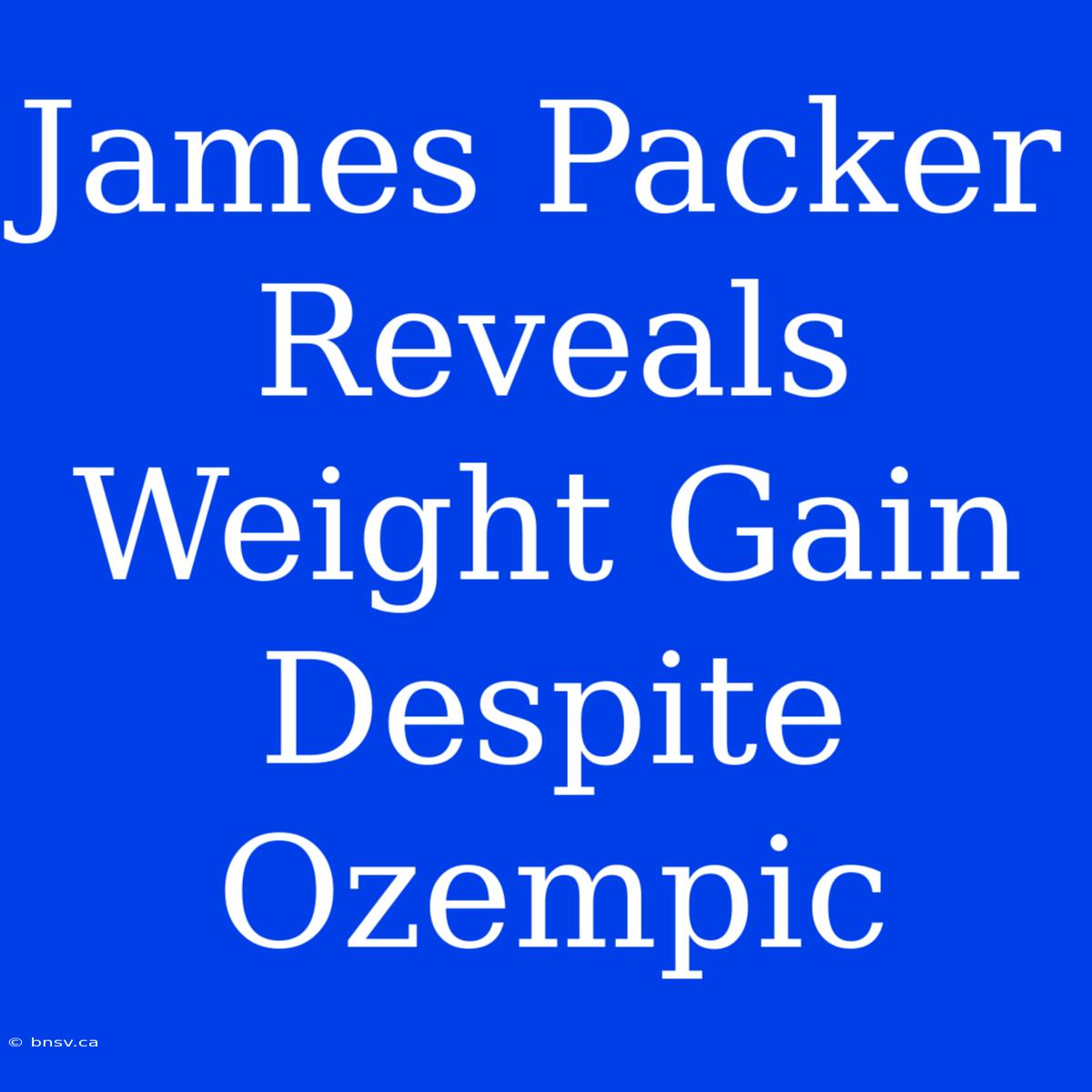 James Packer Reveals Weight Gain Despite Ozempic