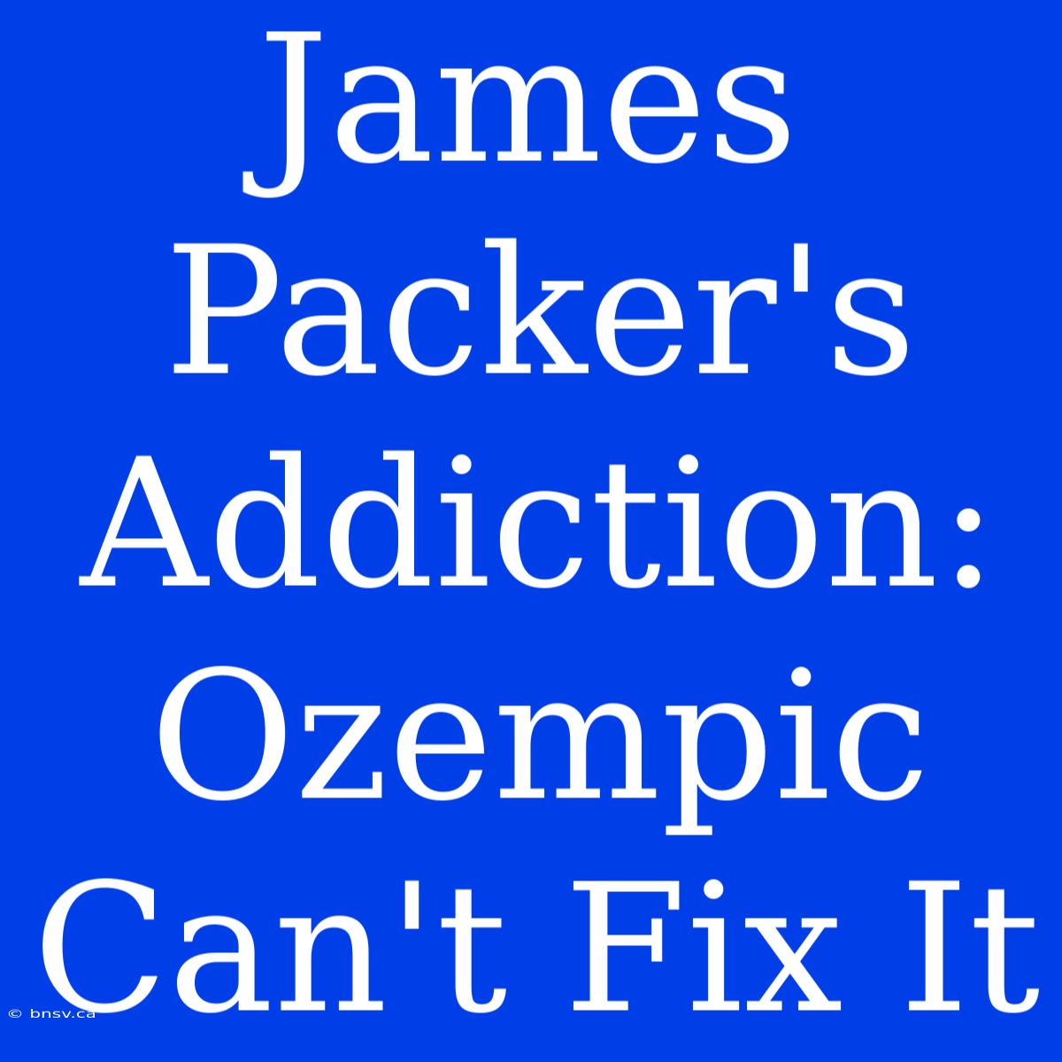 James Packer's Addiction: Ozempic Can't Fix It