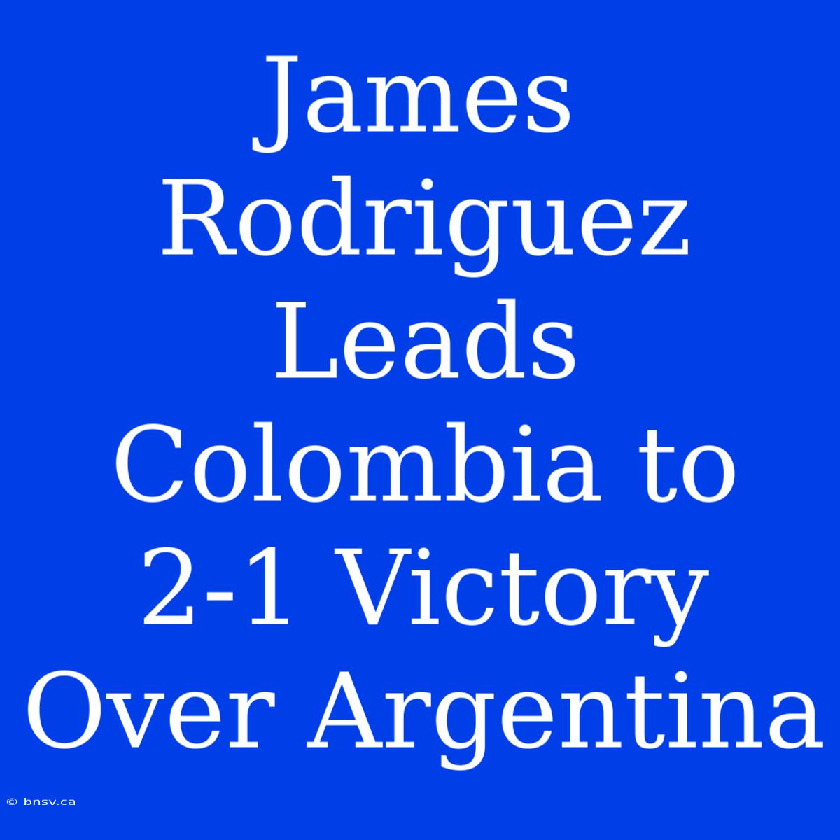 James Rodriguez Leads Colombia To 2-1 Victory Over Argentina