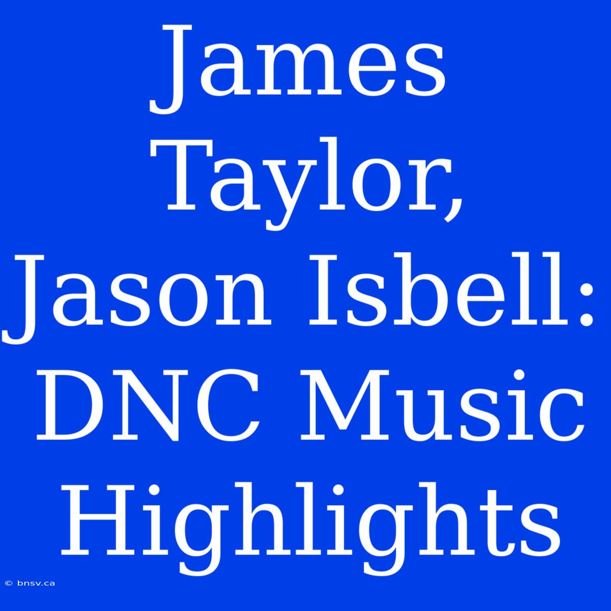 James Taylor, Jason Isbell: DNC Music Highlights