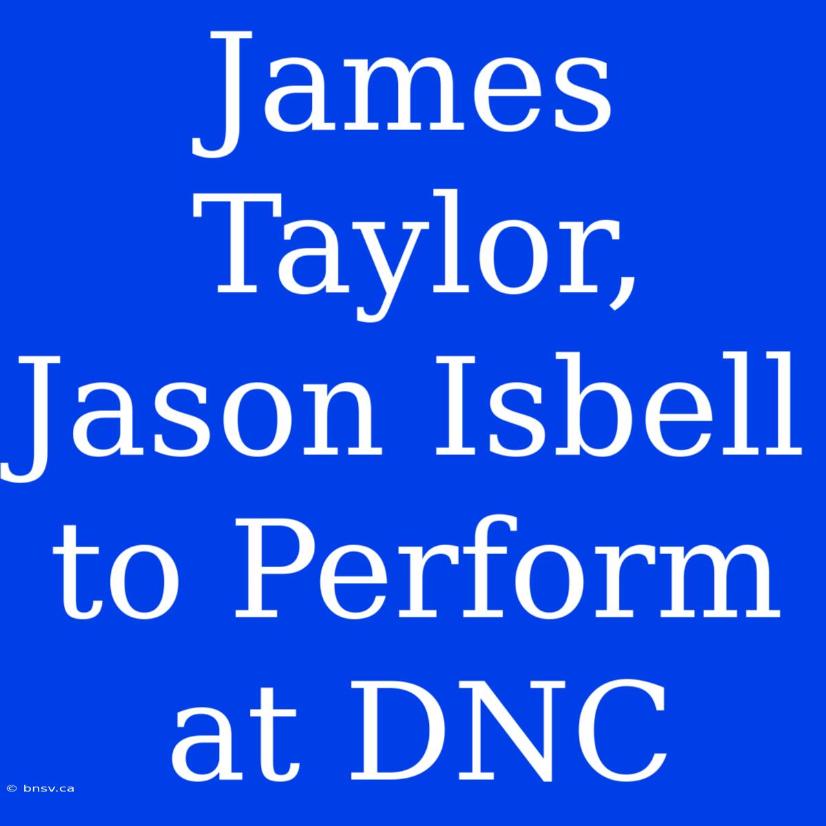 James Taylor, Jason Isbell To Perform At DNC