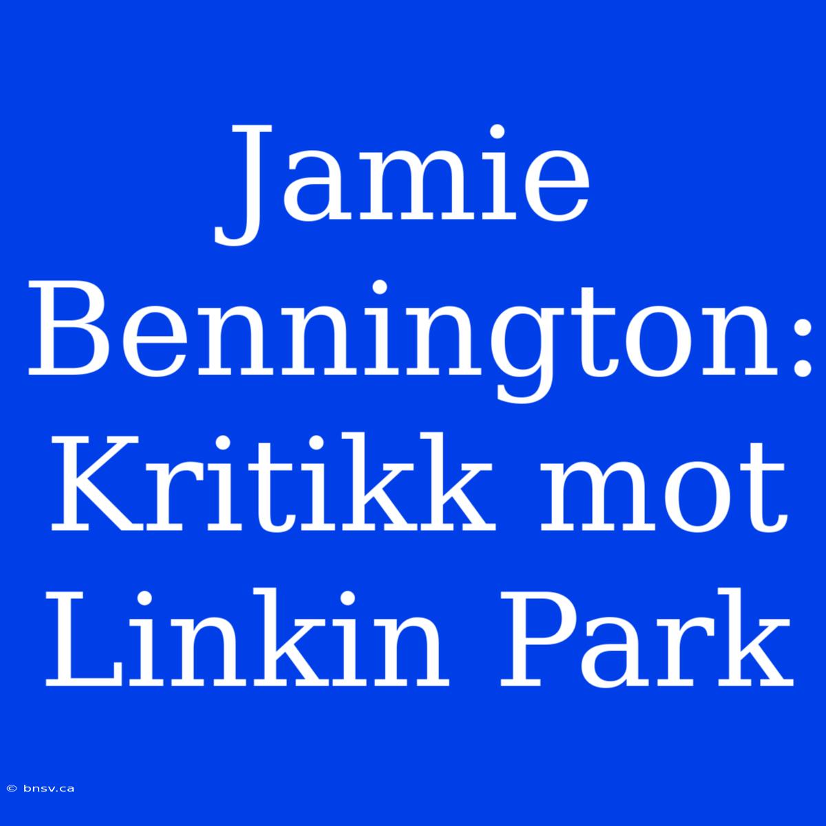 Jamie Bennington: Kritikk Mot Linkin Park