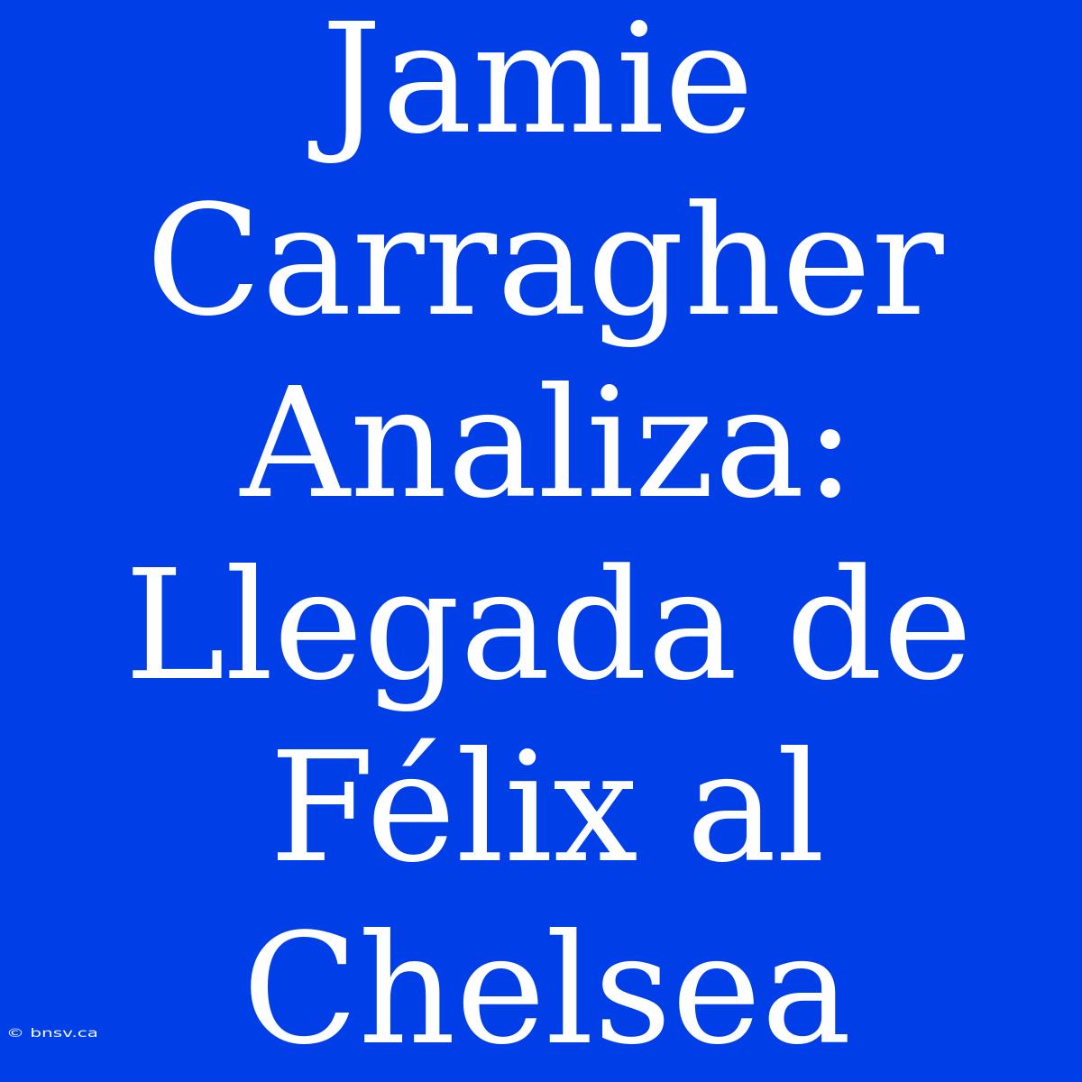 Jamie Carragher Analiza: Llegada De Félix Al Chelsea