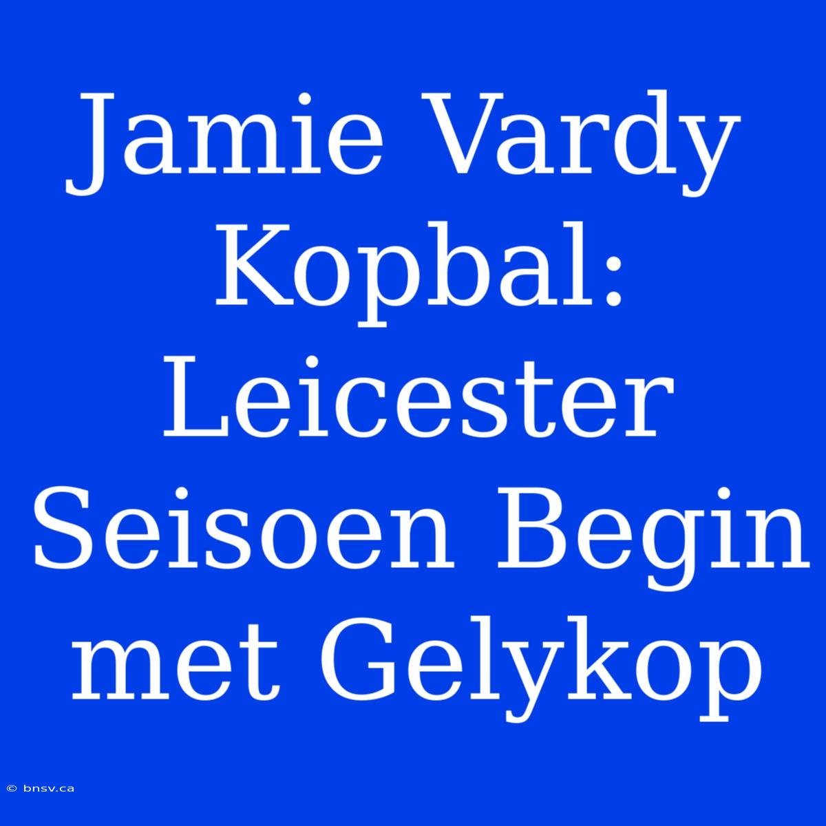 Jamie Vardy Kopbal: Leicester Seisoen Begin Met Gelykop