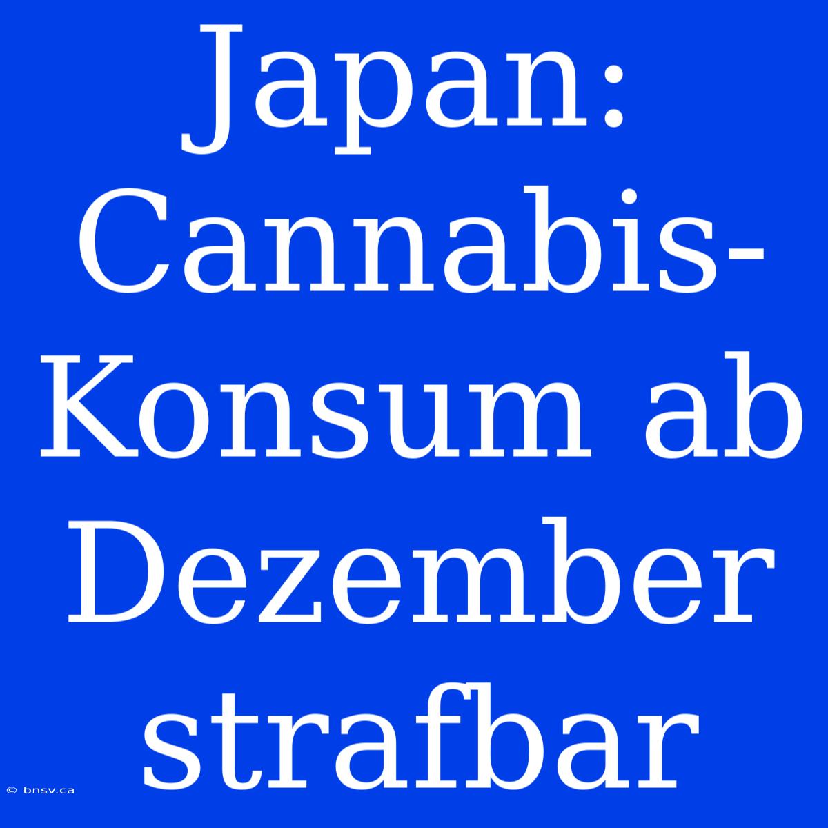 Japan: Cannabis-Konsum Ab Dezember Strafbar