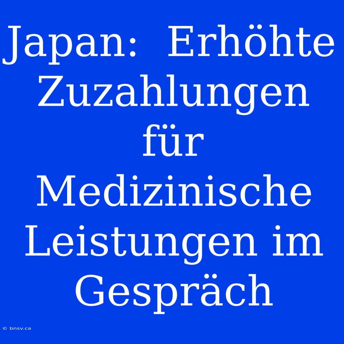 Japan:  Erhöhte Zuzahlungen Für Medizinische Leistungen Im Gespräch