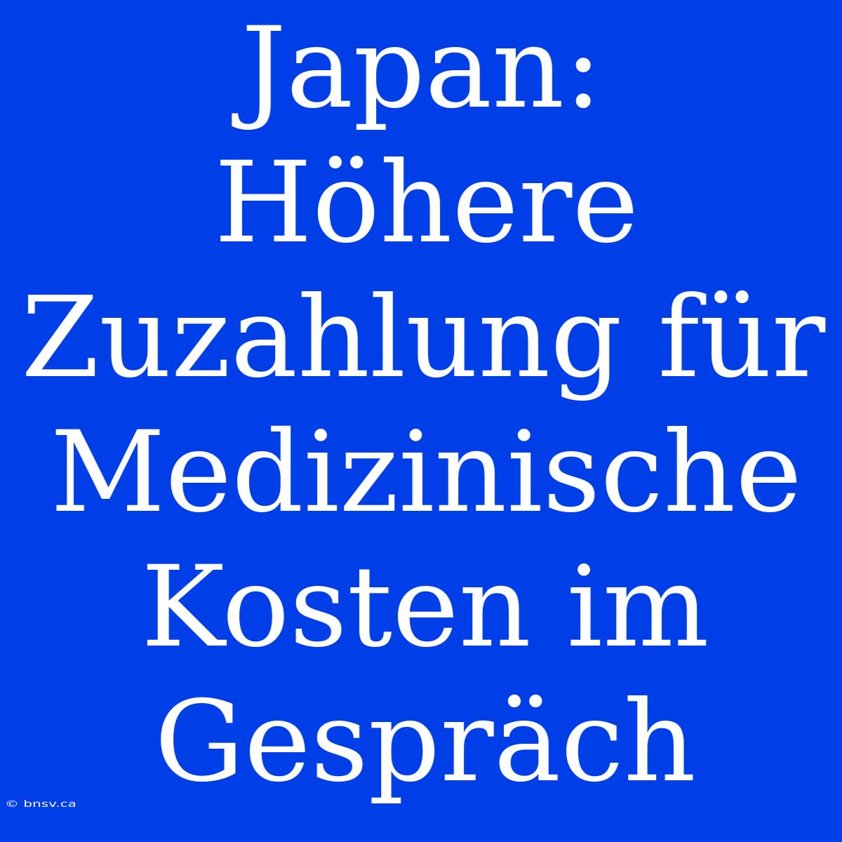 Japan: Höhere Zuzahlung Für Medizinische Kosten Im Gespräch