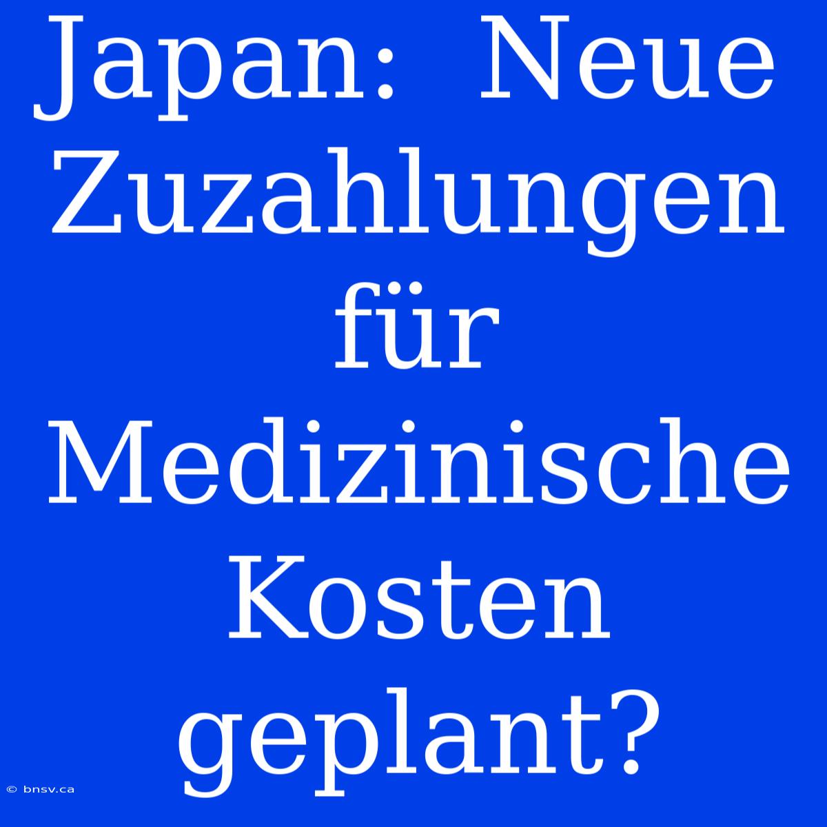 Japan:  Neue Zuzahlungen Für Medizinische Kosten Geplant?