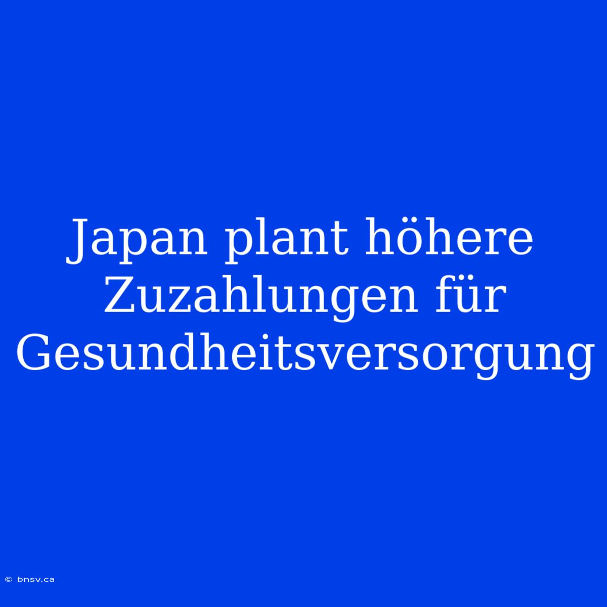 Japan Plant Höhere Zuzahlungen Für Gesundheitsversorgung