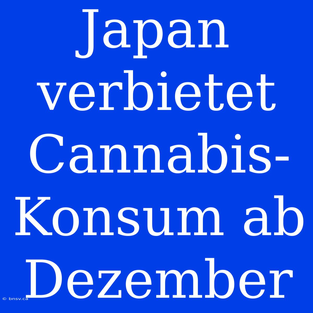 Japan Verbietet Cannabis-Konsum Ab Dezember