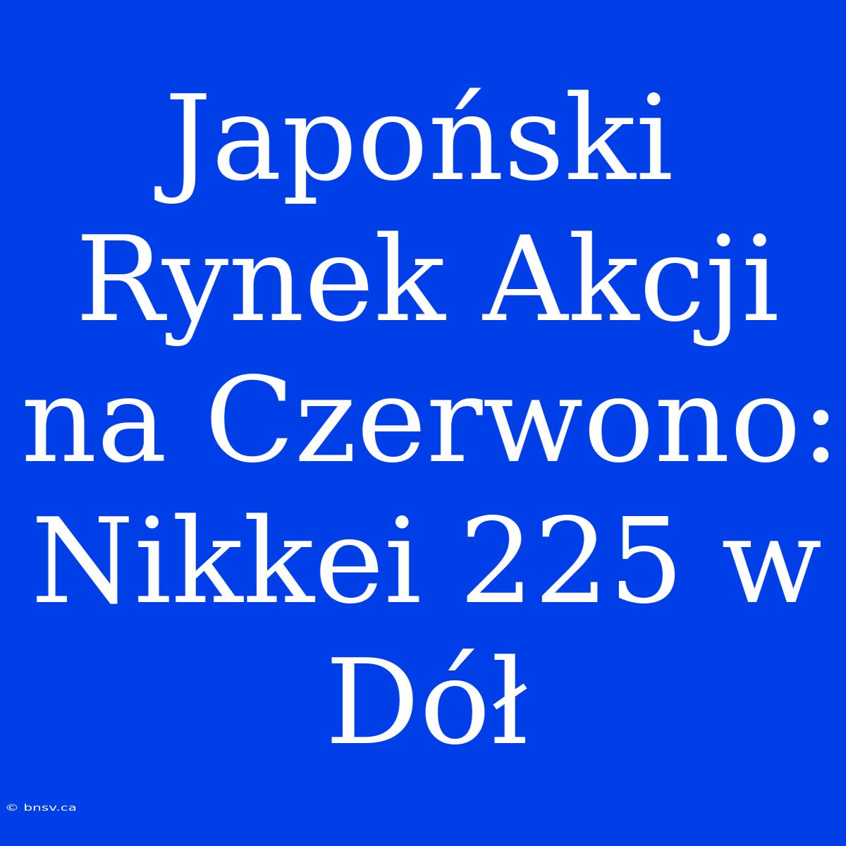 Japoński Rynek Akcji Na Czerwono: Nikkei 225 W Dół