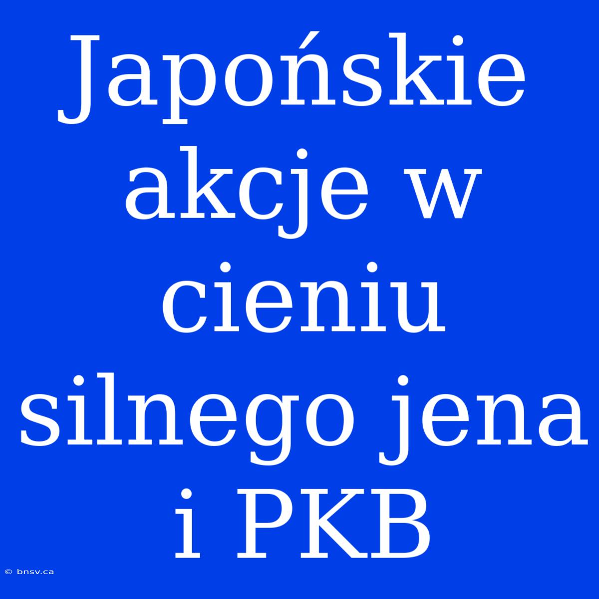 Japońskie Akcje W Cieniu Silnego Jena I PKB