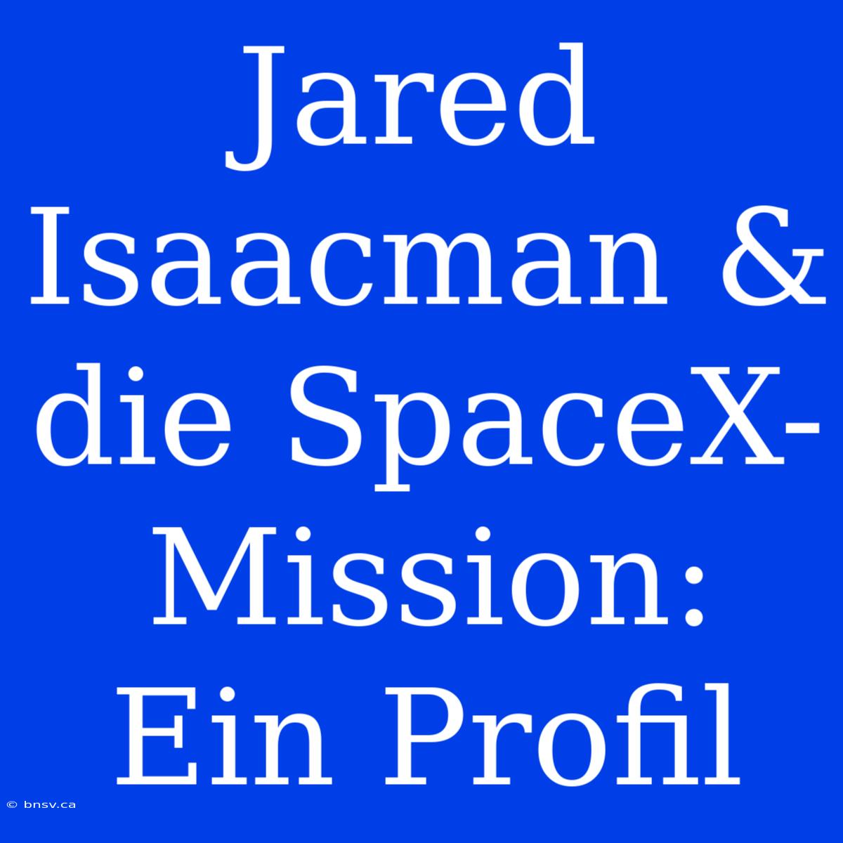 Jared Isaacman & Die SpaceX-Mission: Ein Profil