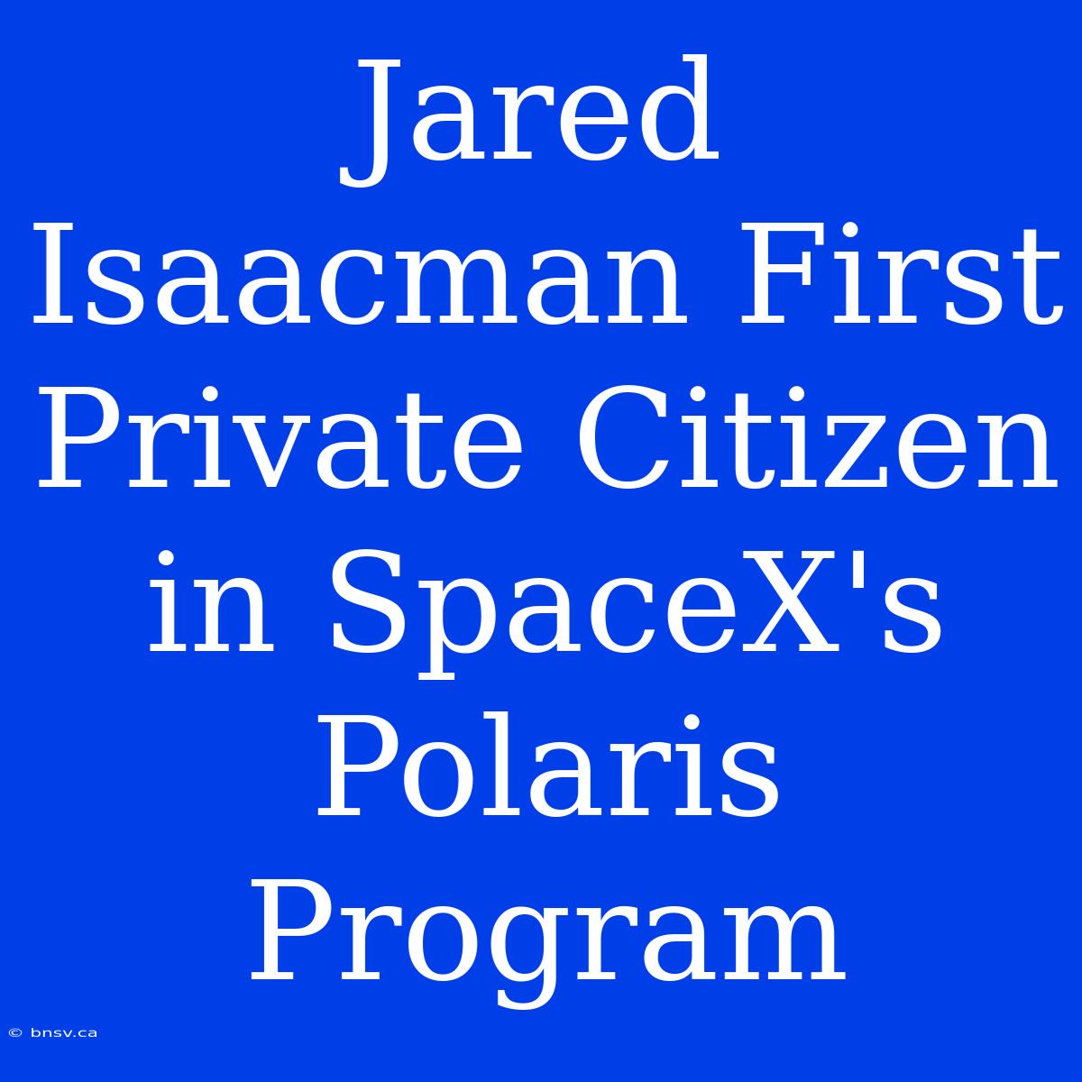 Jared Isaacman First Private Citizen In SpaceX's Polaris Program