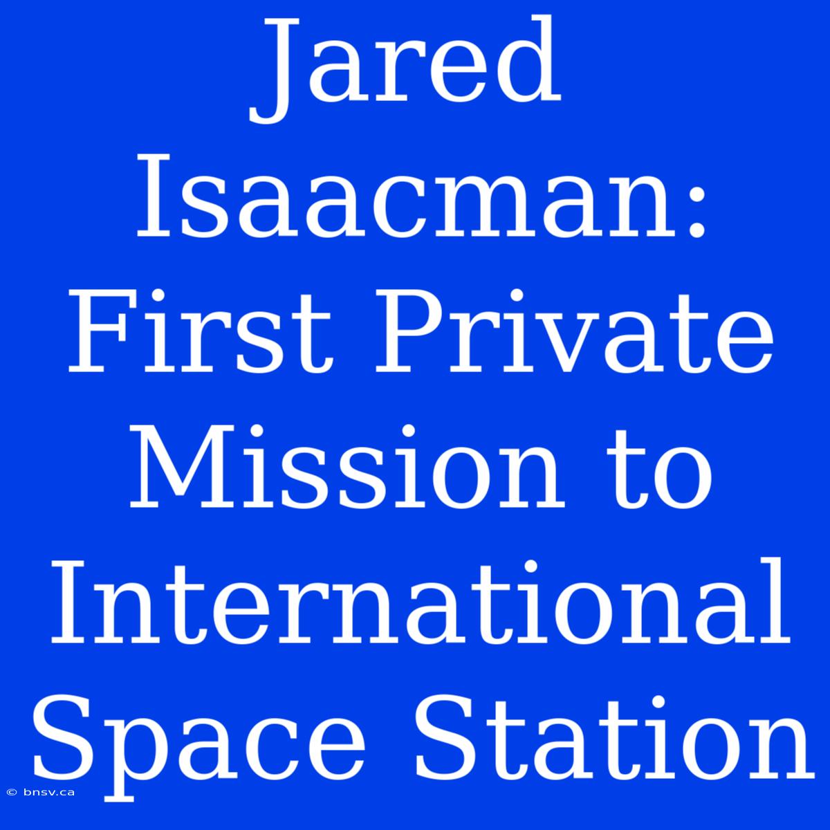 Jared Isaacman: First Private Mission To International Space Station