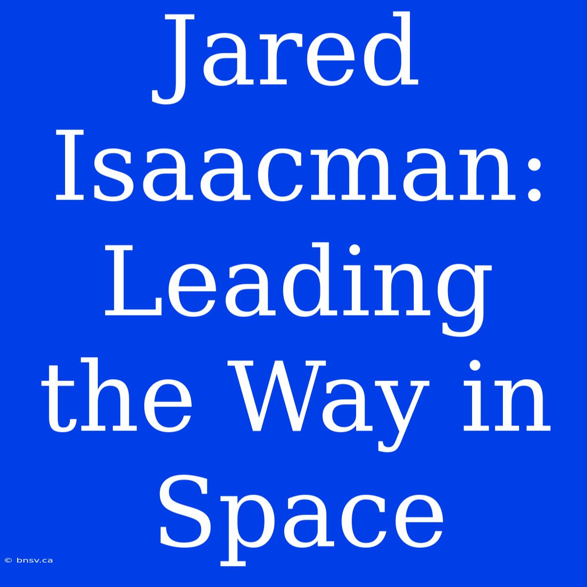 Jared Isaacman: Leading The Way In Space