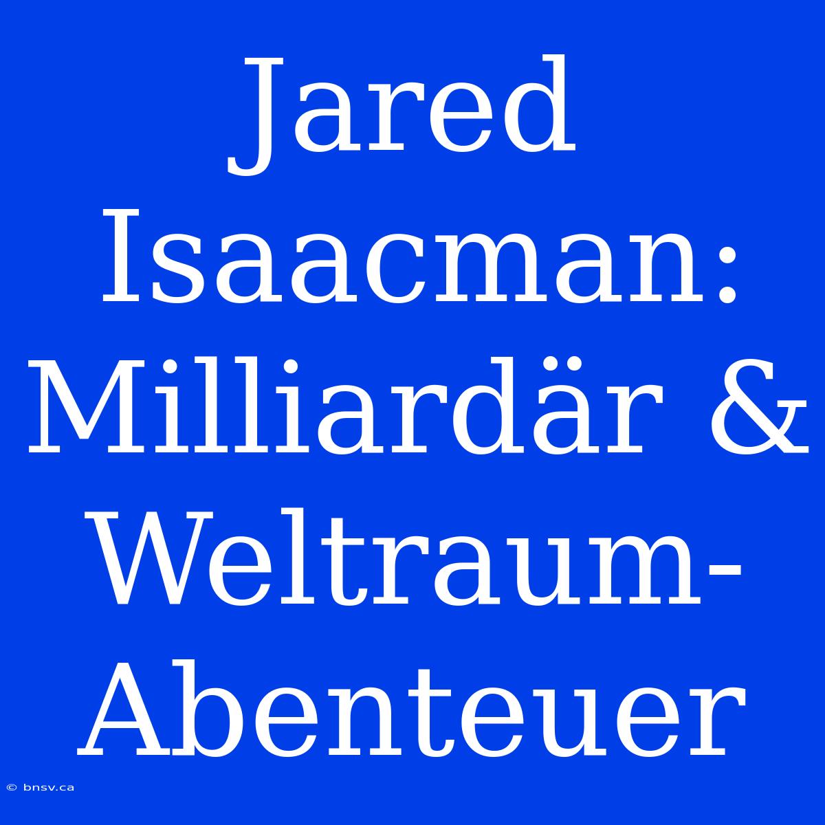 Jared Isaacman: Milliardär & Weltraum-Abenteuer