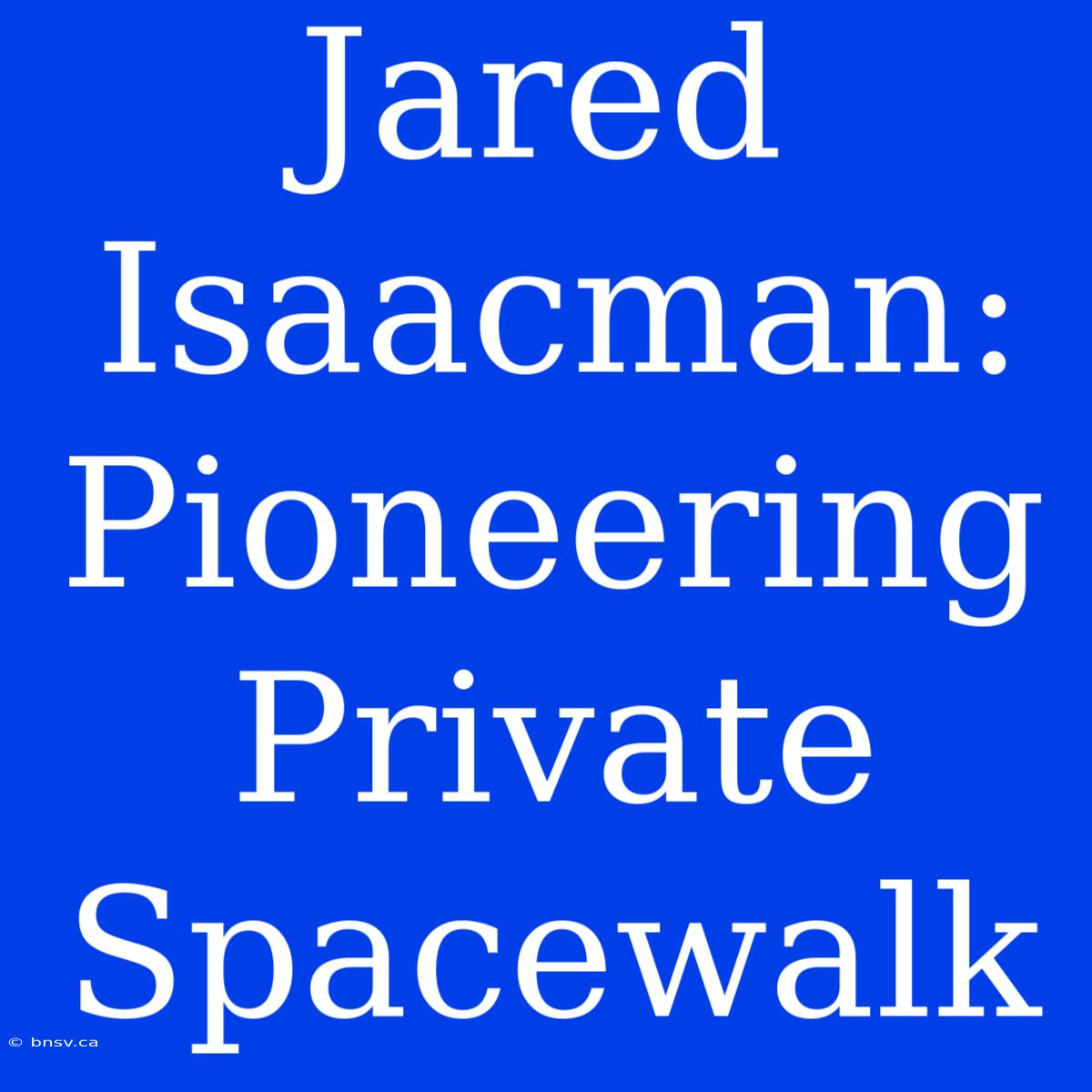 Jared Isaacman: Pioneering Private Spacewalk