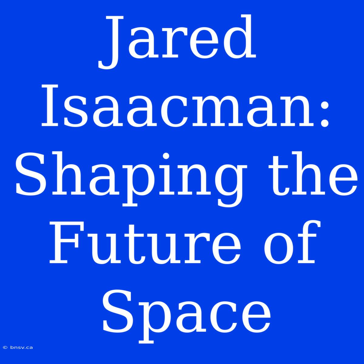 Jared Isaacman: Shaping The Future Of Space