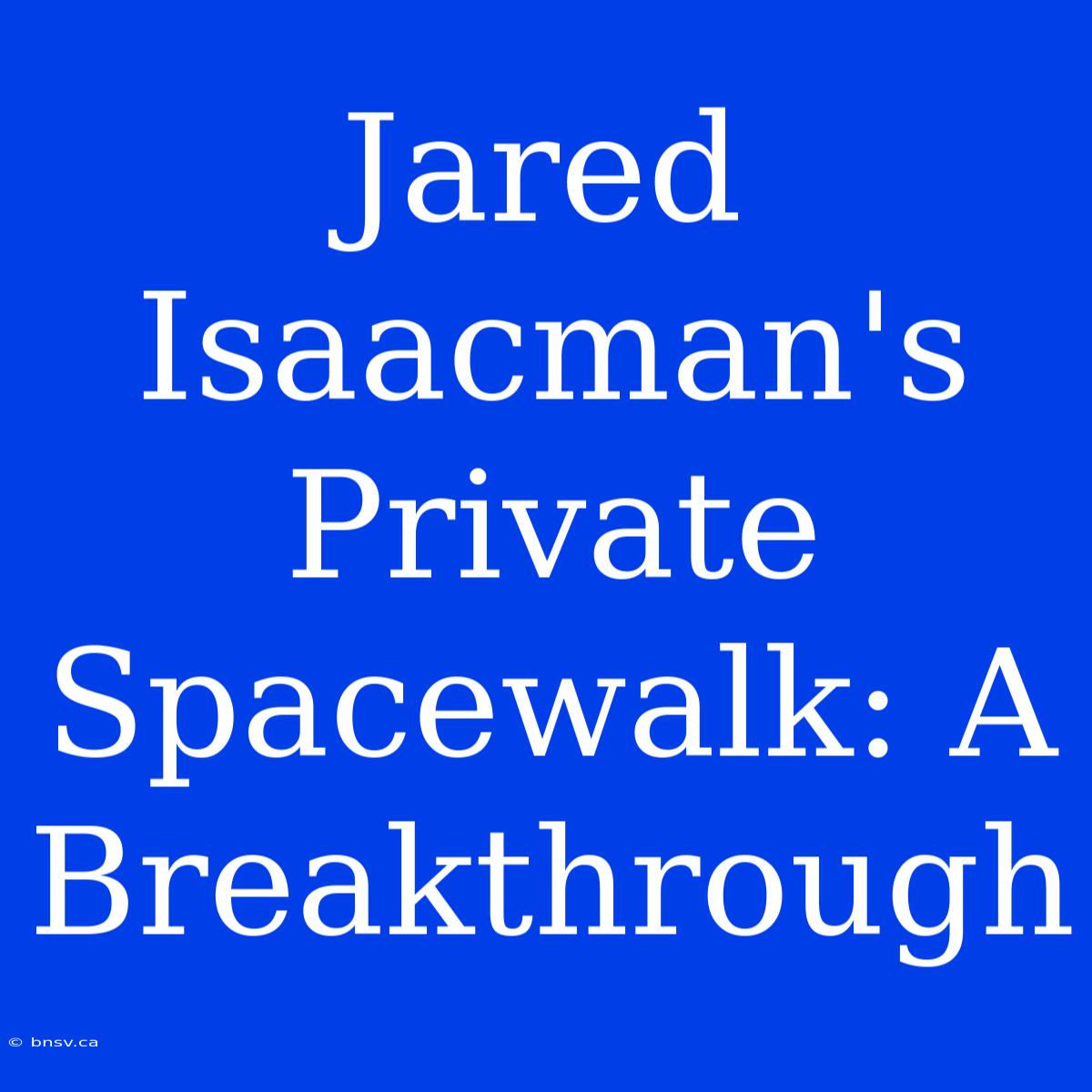 Jared Isaacman's Private Spacewalk: A Breakthrough