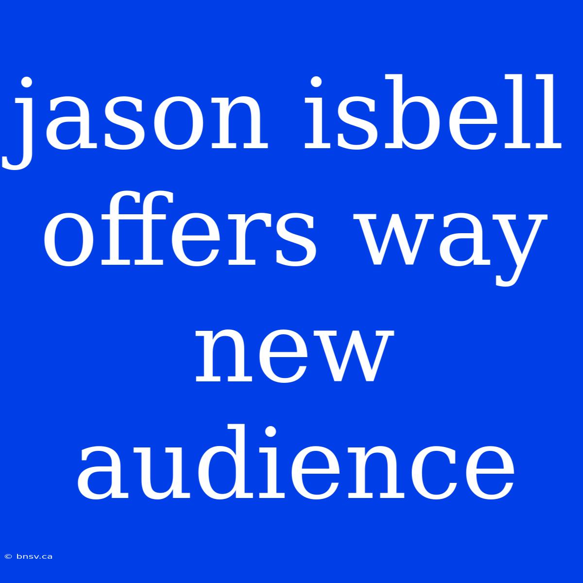 Jason Isbell Offers Way New Audience