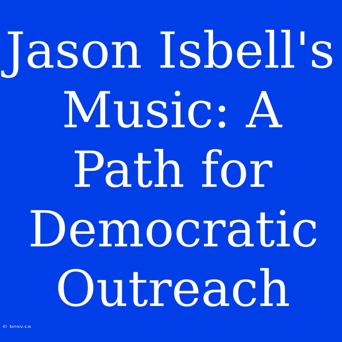 Jason Isbell's Music: A Path For Democratic Outreach