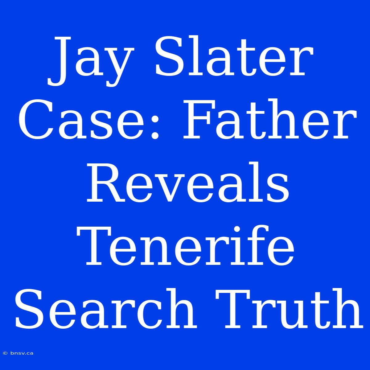 Jay Slater Case: Father Reveals Tenerife Search Truth