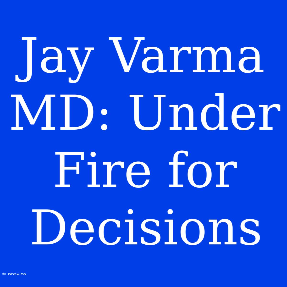 Jay Varma MD: Under Fire For Decisions