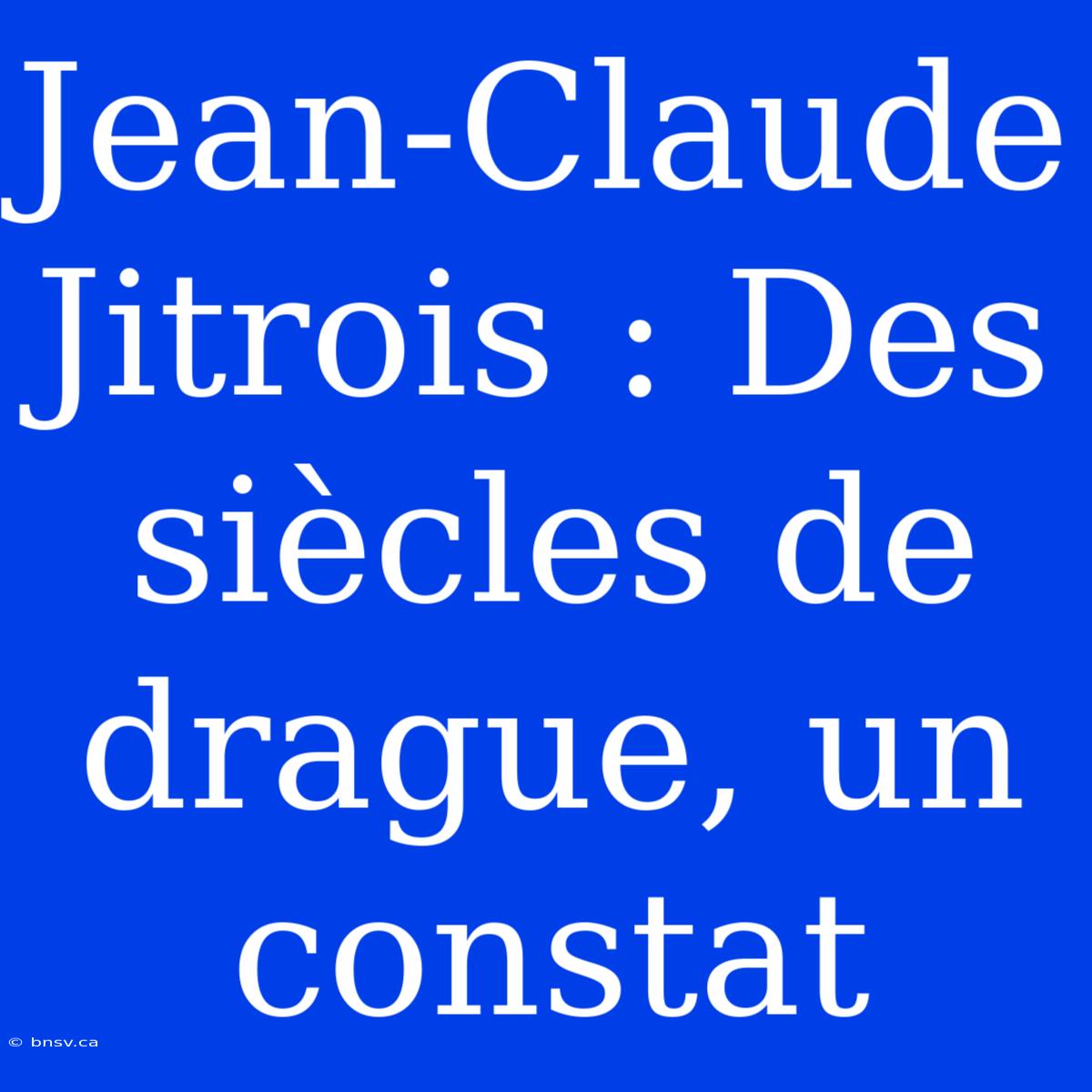 Jean-Claude Jitrois : Des Siècles De Drague, Un Constat