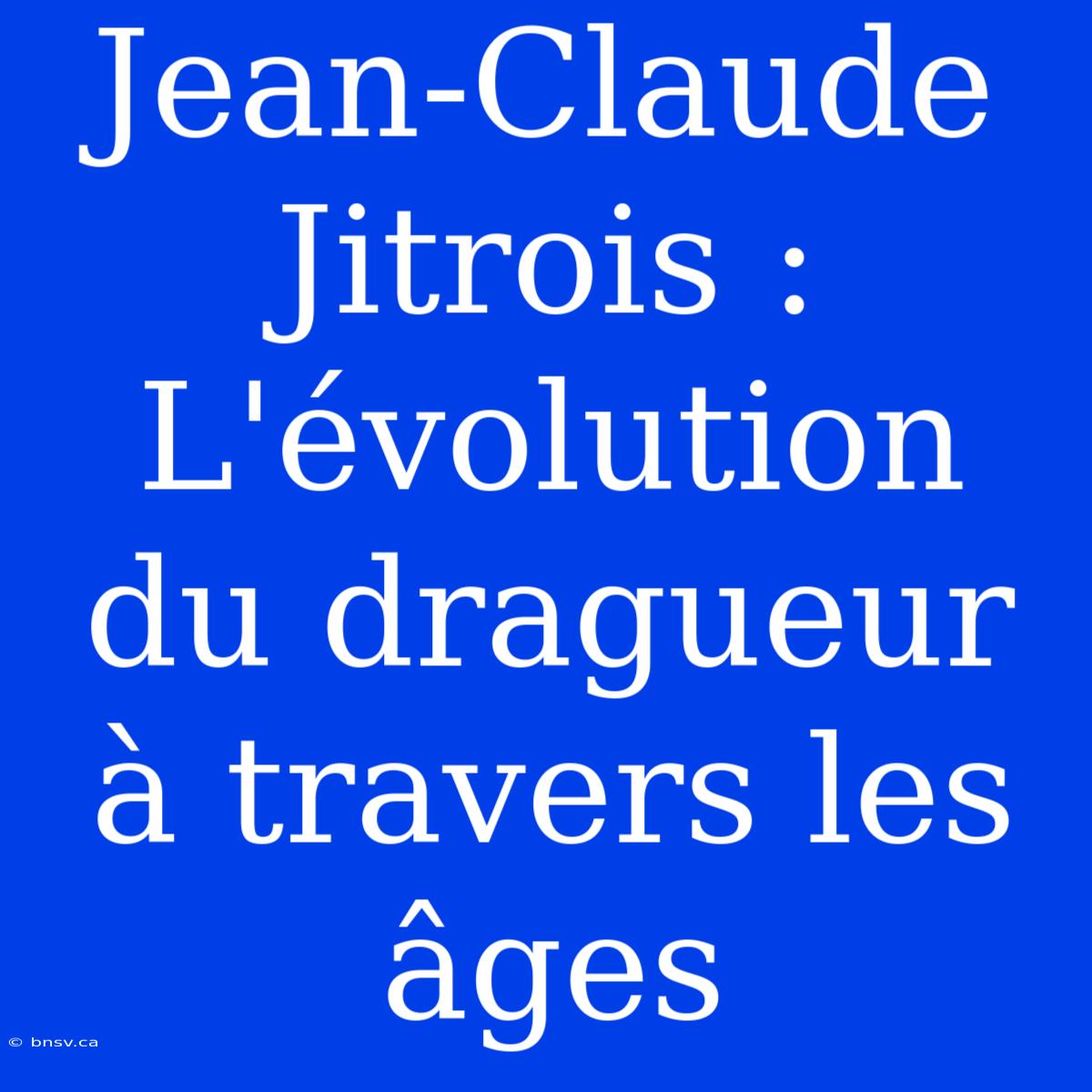 Jean-Claude Jitrois : L'évolution Du Dragueur À Travers Les Âges