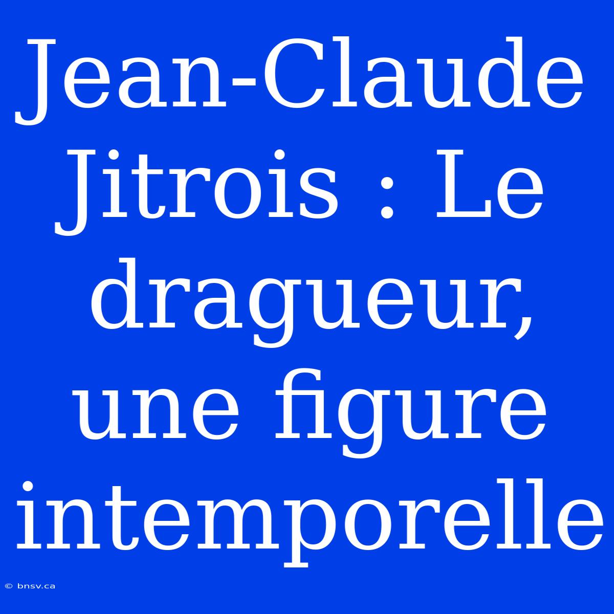 Jean-Claude Jitrois : Le Dragueur, Une Figure Intemporelle