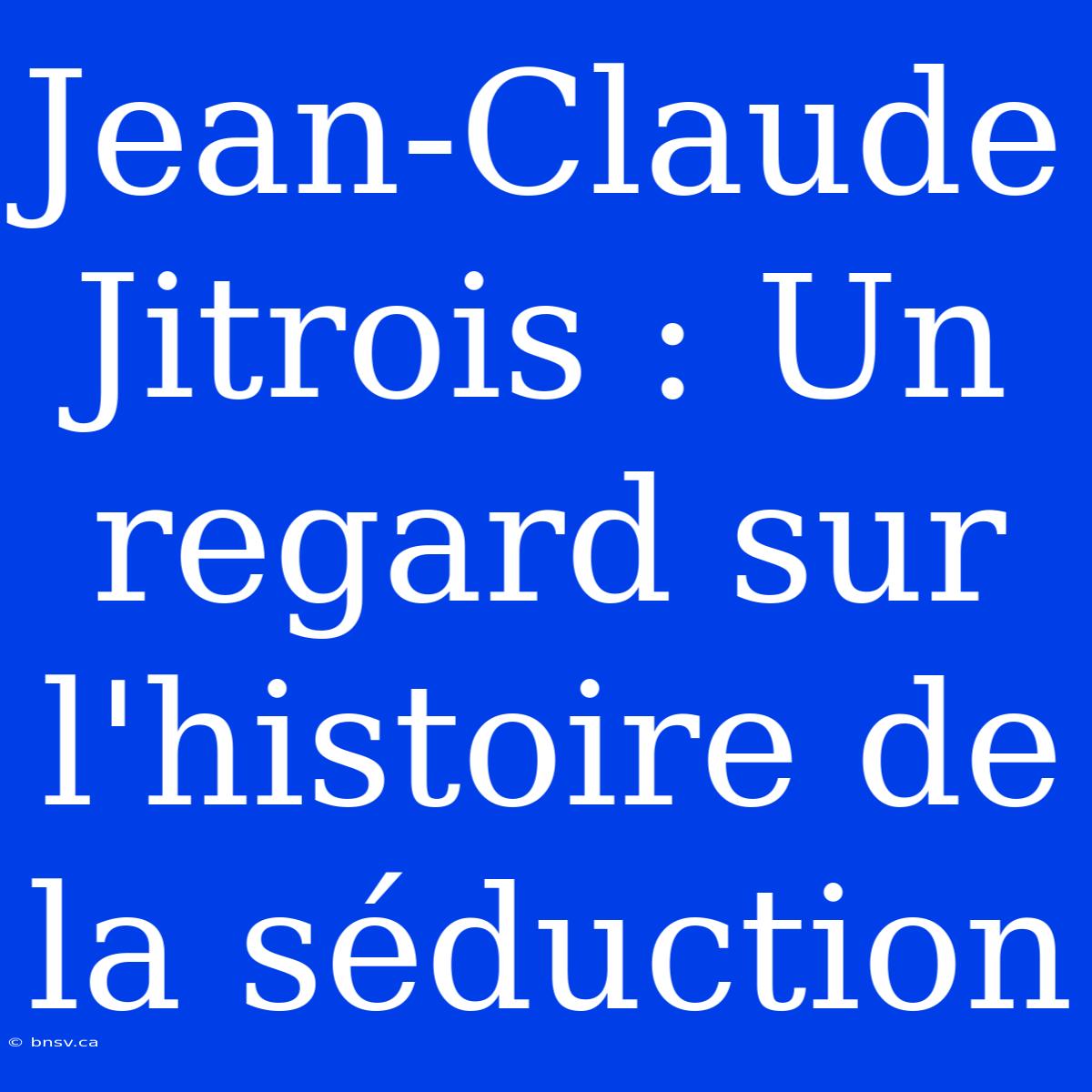 Jean-Claude Jitrois : Un Regard Sur L'histoire De La Séduction