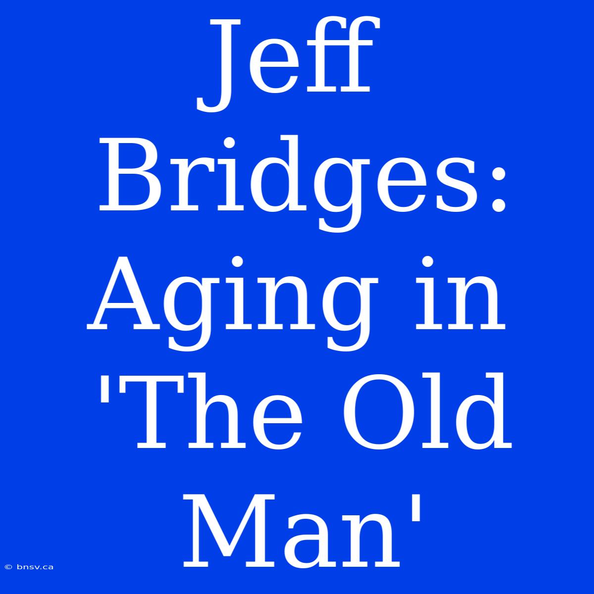 Jeff Bridges: Aging In 'The Old Man'