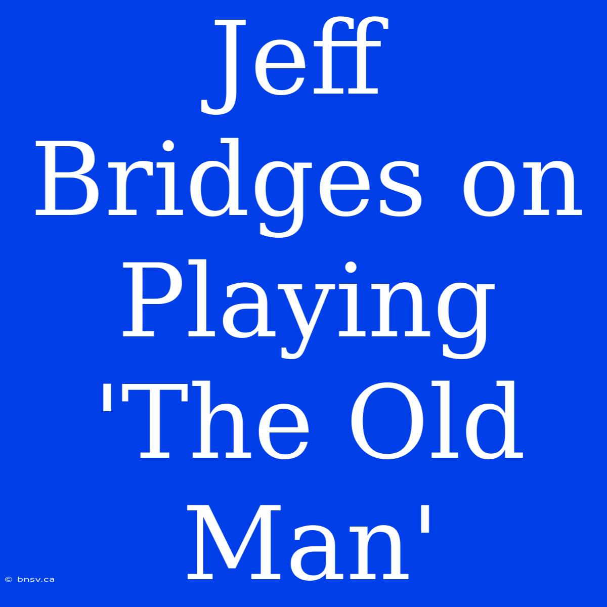 Jeff Bridges On Playing 'The Old Man'