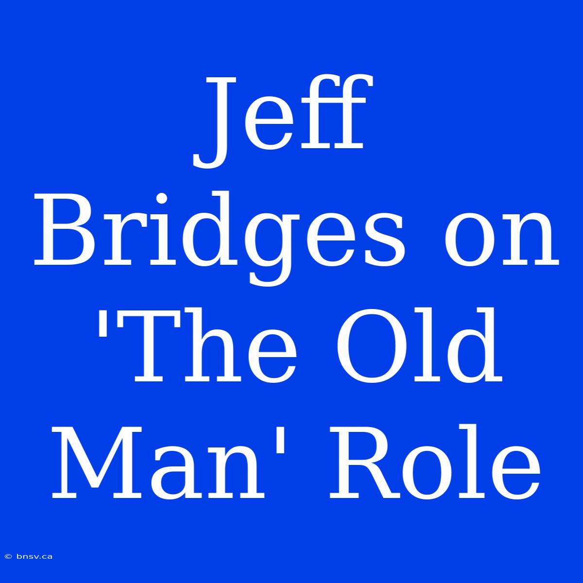 Jeff Bridges On 'The Old Man' Role