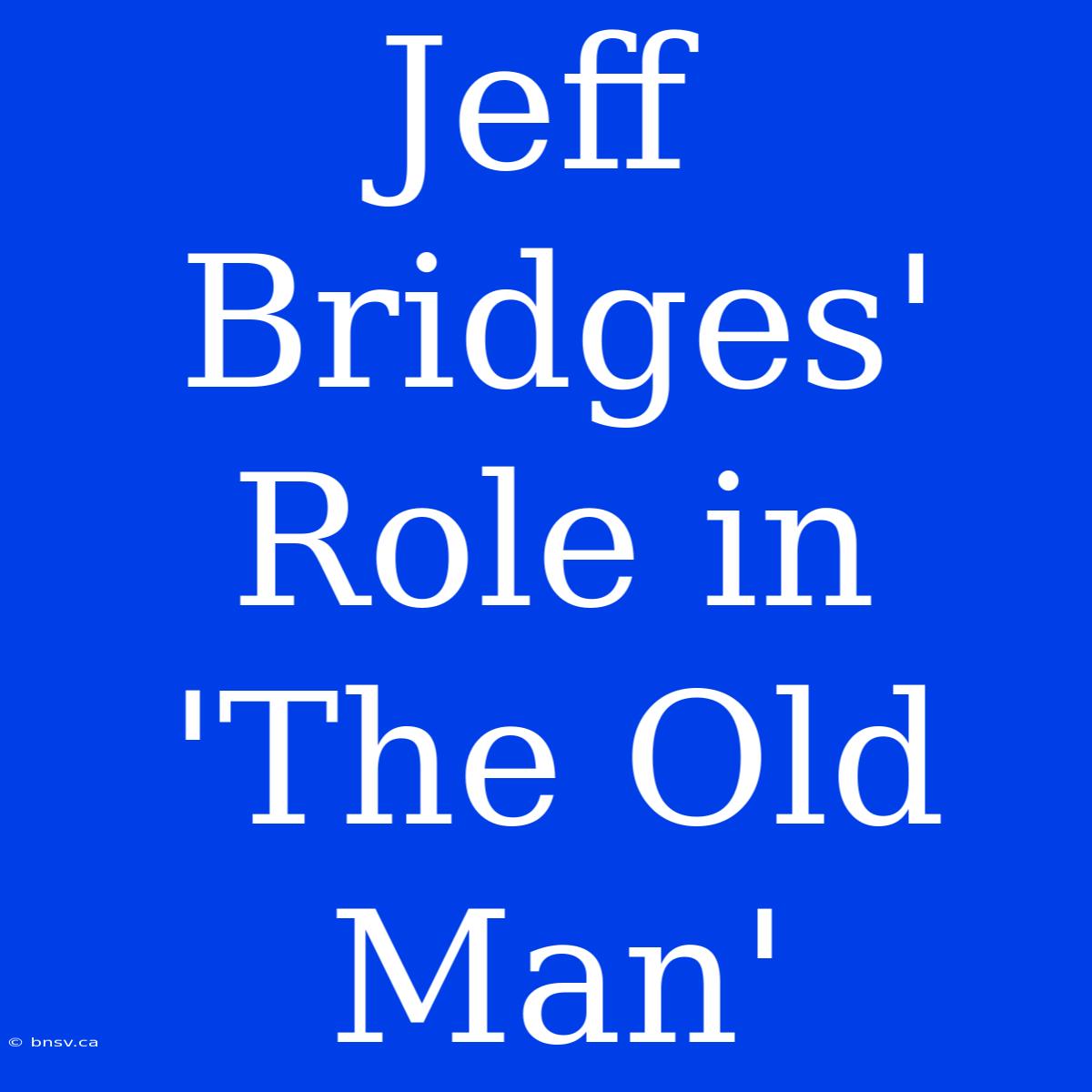 Jeff Bridges' Role In 'The Old Man'