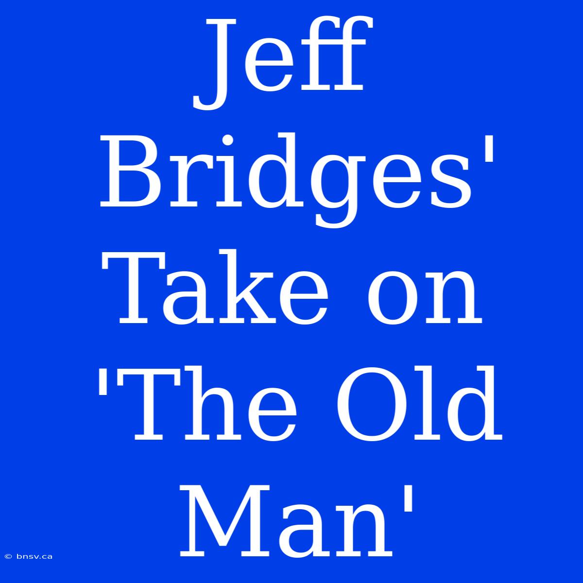 Jeff Bridges' Take On 'The Old Man'