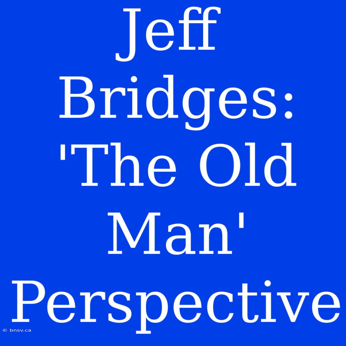 Jeff Bridges: 'The Old Man' Perspective