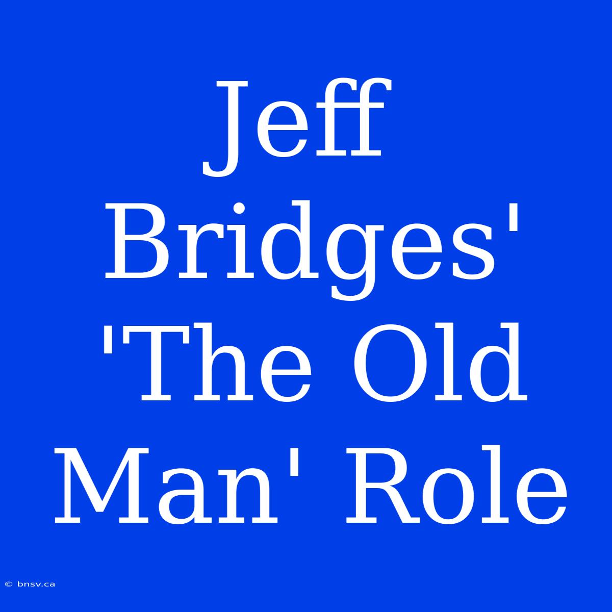 Jeff Bridges' 'The Old Man' Role