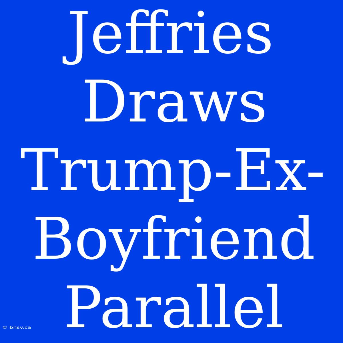 Jeffries Draws Trump-Ex-Boyfriend Parallel