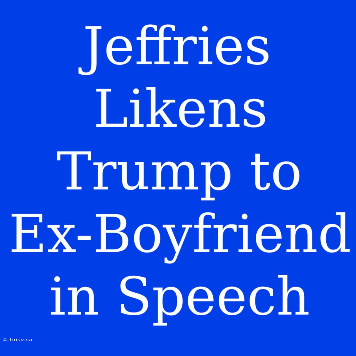 Jeffries Likens Trump To Ex-Boyfriend In Speech