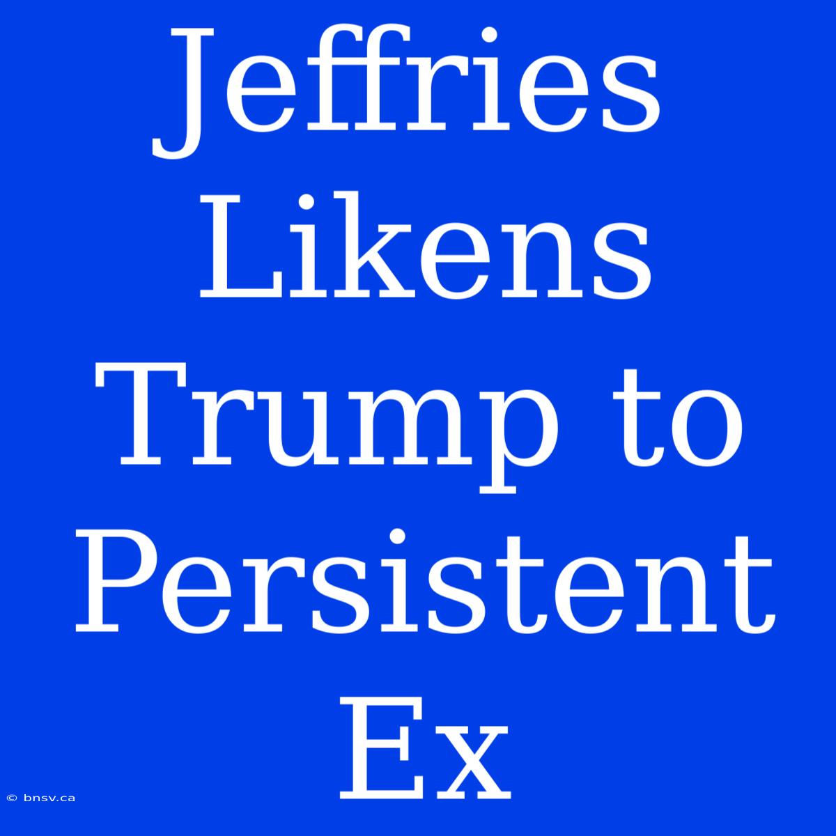 Jeffries Likens Trump To Persistent Ex