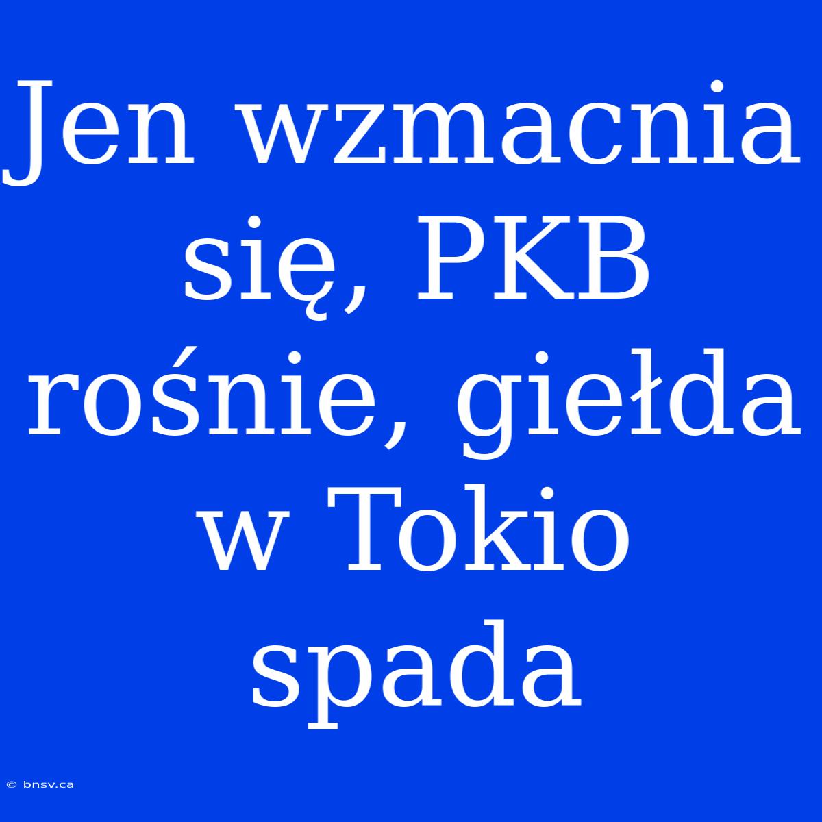 Jen Wzmacnia Się, PKB Rośnie, Giełda W Tokio Spada