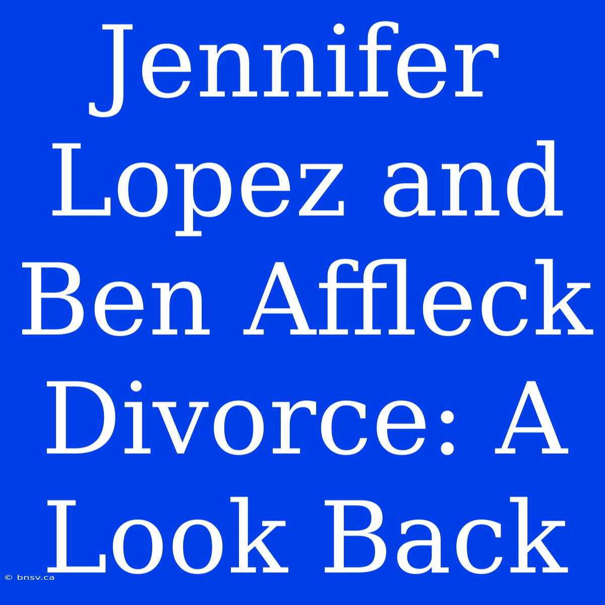 Jennifer Lopez And Ben Affleck Divorce: A Look Back