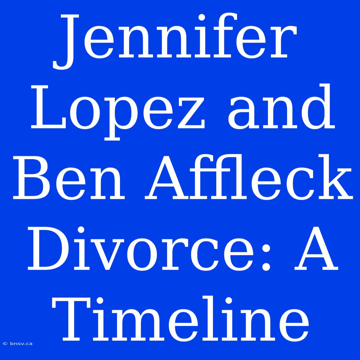 Jennifer Lopez And Ben Affleck Divorce: A Timeline