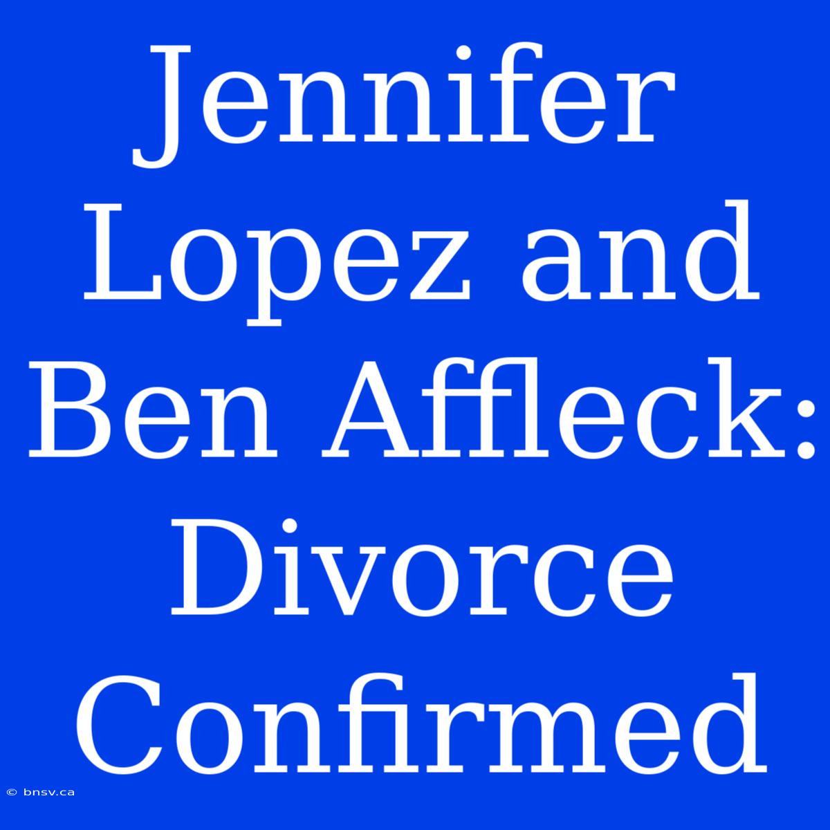 Jennifer Lopez And Ben Affleck: Divorce Confirmed