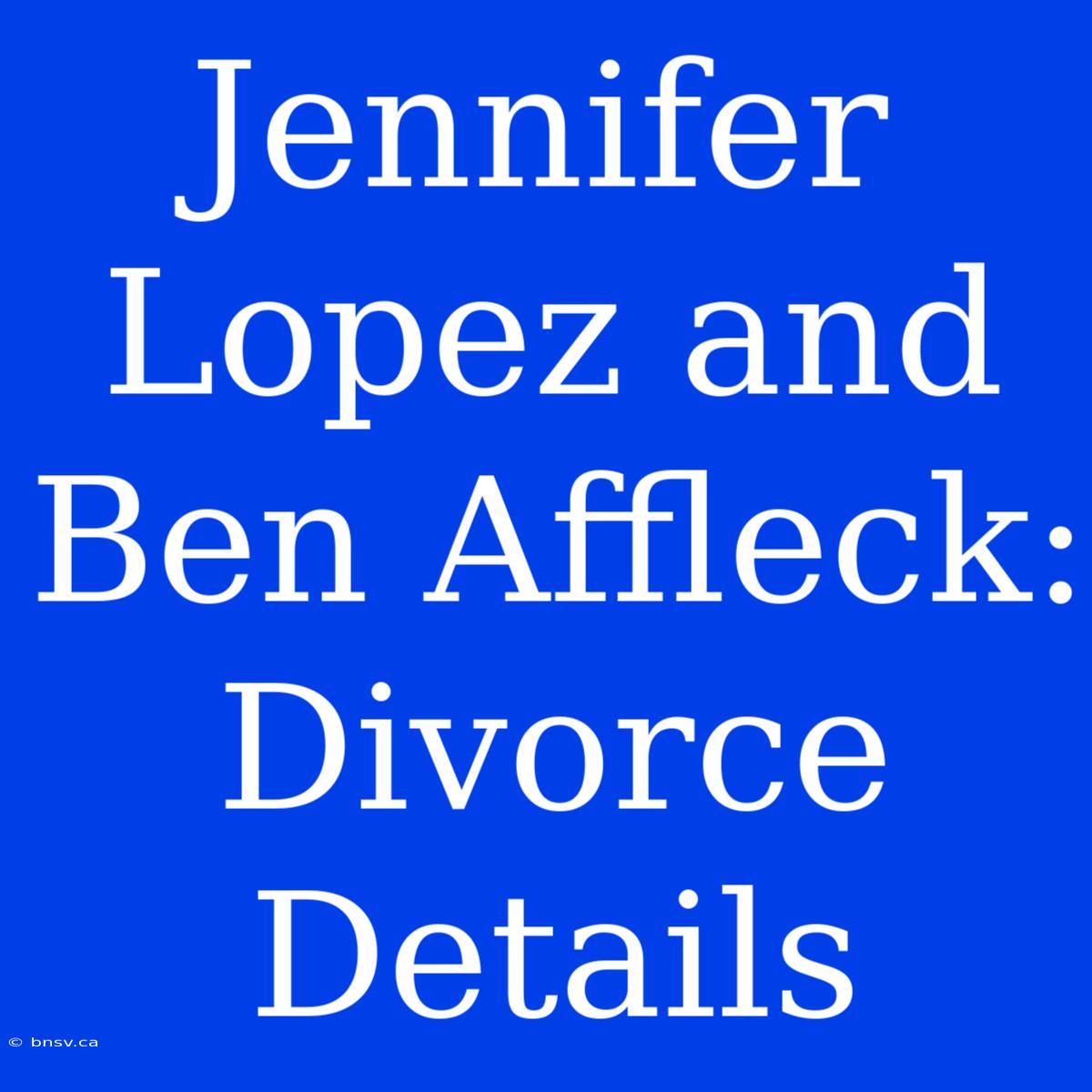 Jennifer Lopez And Ben Affleck: Divorce Details