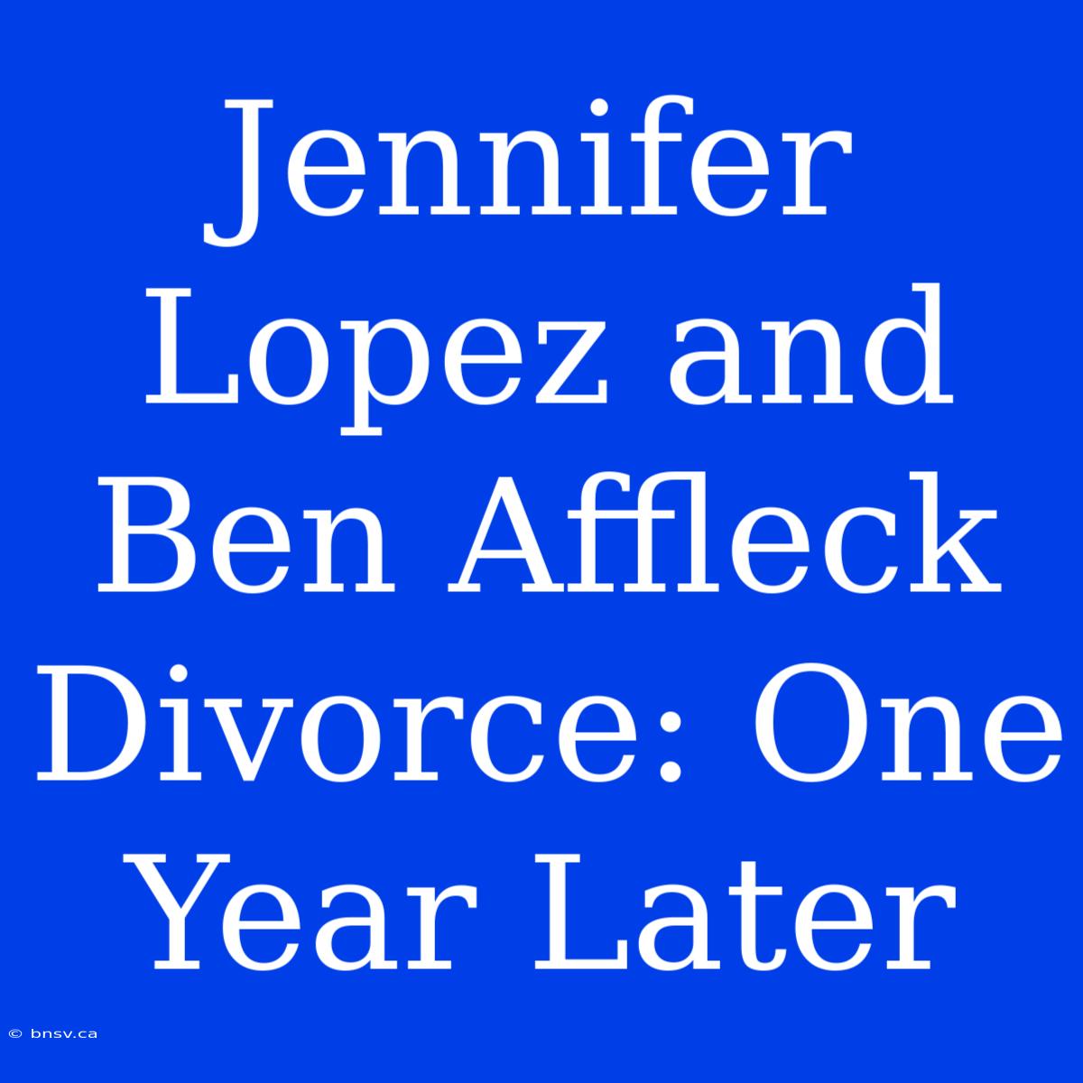 Jennifer Lopez And Ben Affleck Divorce: One Year Later